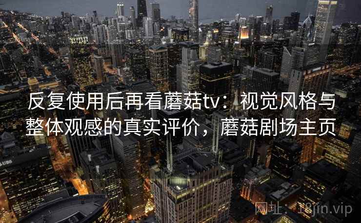反复使用后再看蘑菇tv:视觉风格与整体观感的真实评价,蘑菇剧场主页 反复使用后再看蘑菇tv:视觉风格与整体观感的真实评价,蘑菇剧场主页