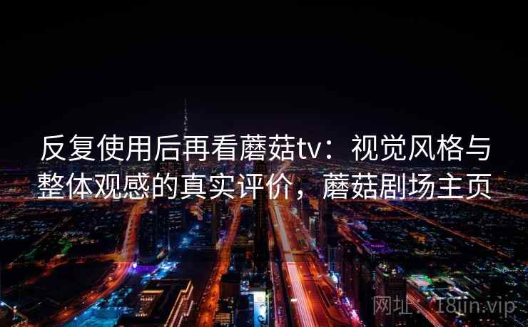 反复使用后再看蘑菇tv:视觉风格与整体观感的真实评价,蘑菇剧场主页 反复使用后再看蘑菇tv:视觉风格与整体观感的真实评价,蘑菇剧场主页