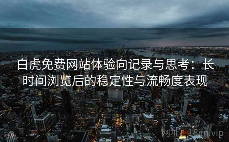 白虎免费网站体验向记录与思考：长时间浏览后的稳定性与流畅度表现