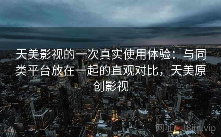 天美影视的一次真实使用体验:与同类平台放在一起的直观对比,天美原创影视 天美影视的一次真实使用体验:与同类平台放在一起的直观对比,天美原创影视
