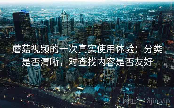 蘑菇视频的一次真实使用体验:分类是否清晰,对查找内容是否友好 蘑菇视频的一次真实使用体验:分类是否清晰,对查找内容是否友好