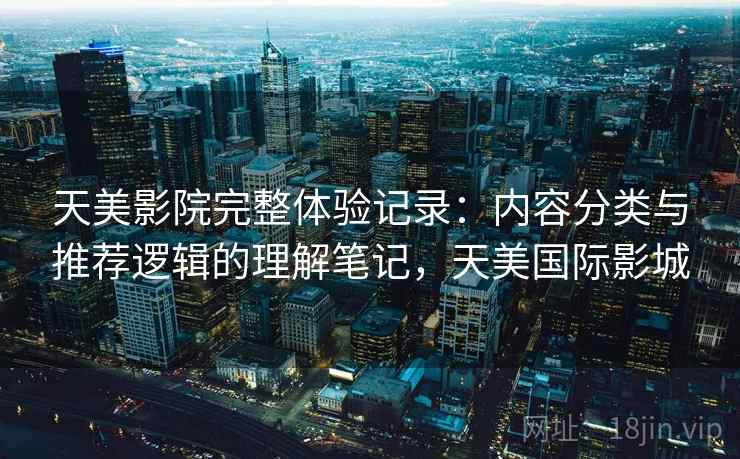 天美影院完整体验记录:内容分类与推荐逻辑的理解笔记,天美国际影城 天美影院完整体验记录:内容分类与推荐逻辑的理解笔记,天美国际影城