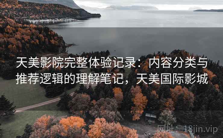 天美影院完整体验记录:内容分类与推荐逻辑的理解笔记,天美国际影城 天美影院完整体验记录:内容分类与推荐逻辑的理解笔记,天美国际影城