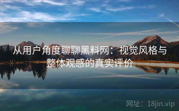 从用户角度聊聊黑料网:视觉风格与整体观感的真实评价 从用户角度聊聊黑料网:视觉风格与整体观感的真实评价