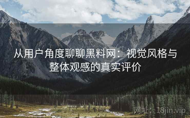 从用户角度聊聊黑料网:视觉风格与整体观感的真实评价 从用户角度聊聊黑料网:视觉风格与整体观感的真实评价