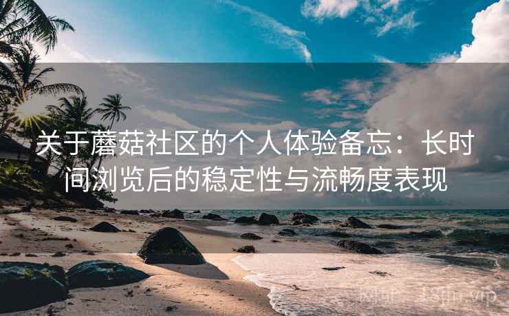 关于蘑菇社区的个人体验备忘：长时间浏览后的稳定性与流畅度表现