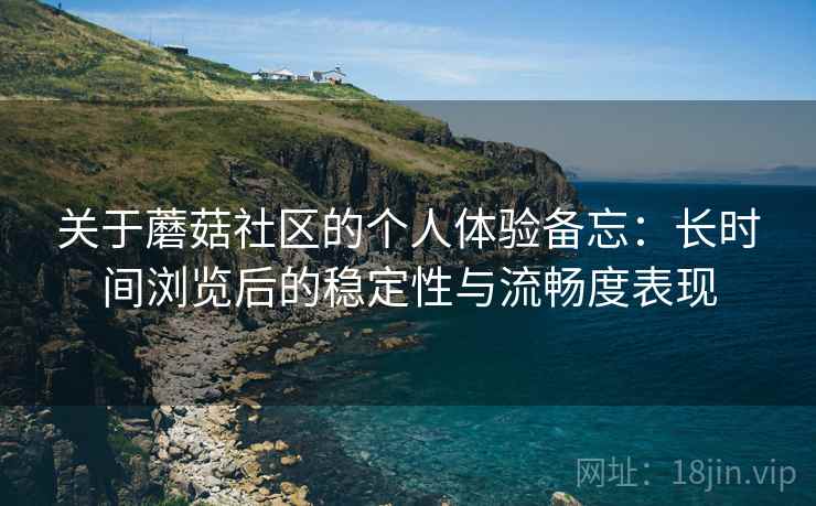 关于蘑菇社区的个人体验备忘：长时间浏览后的稳定性与流畅度表现