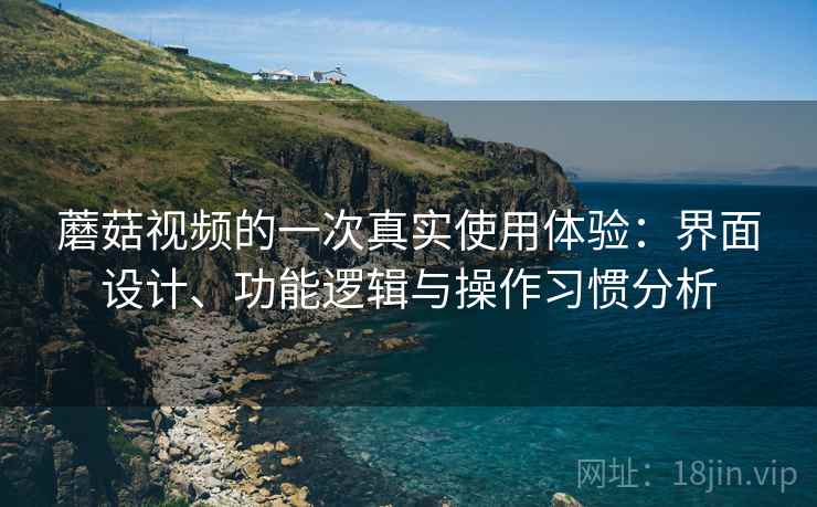 蘑菇视频的一次真实使用体验:界面设计、功能逻辑与操作习惯分析 蘑菇视频的一次真实使用体验:界面设计、功能逻辑与操作习惯分析