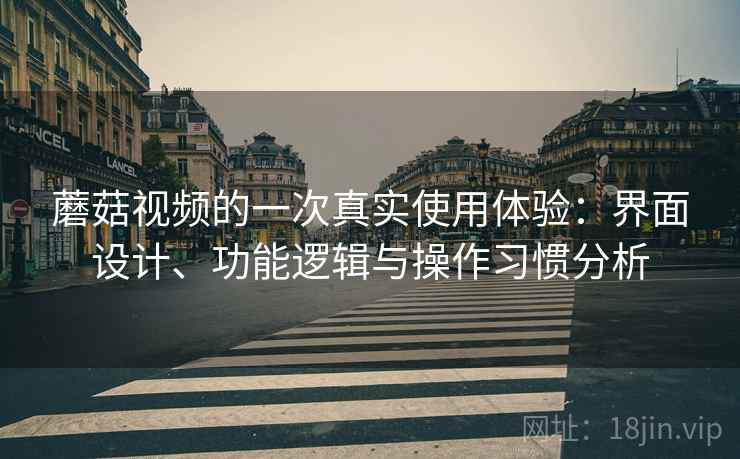 蘑菇视频的一次真实使用体验:界面设计、功能逻辑与操作习惯分析 蘑菇视频的一次真实使用体验:界面设计、功能逻辑与操作习惯分析