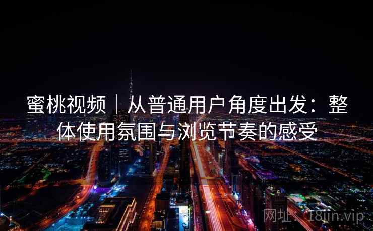 蜜桃视频｜从普通用户角度出发：整体使用氛围与浏览节奏的感受