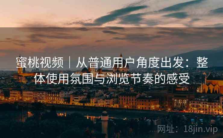 蜜桃视频｜从普通用户角度出发：整体使用氛围与浏览节奏的感受