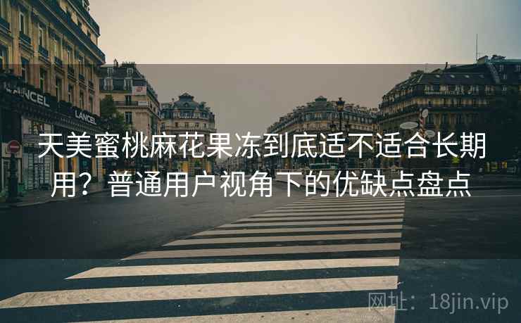 天美蜜桃麻花果冻到底适不适合长期用?普通用户视角下的优缺点盘点 天美蜜桃麻花果冻到底适不适合长期用?普通用户视角下的优缺点盘点