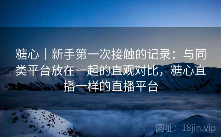 糖心|新手第一次接触的记录:与同类平台放在一起的直观对比,糖心直播一样的直播平台 糖心|新手第一次接触的记录:与同类平台放在一起的直观对比,糖心直播一样的直播平台