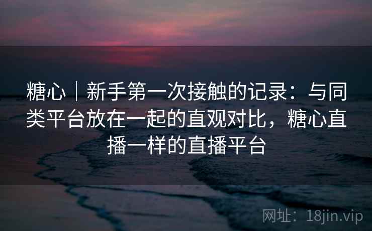 糖心|新手第一次接触的记录:与同类平台放在一起的直观对比,糖心直播一样的直播平台 糖心|新手第一次接触的记录:与同类平台放在一起的直观对比,糖心直播一样的直播平台