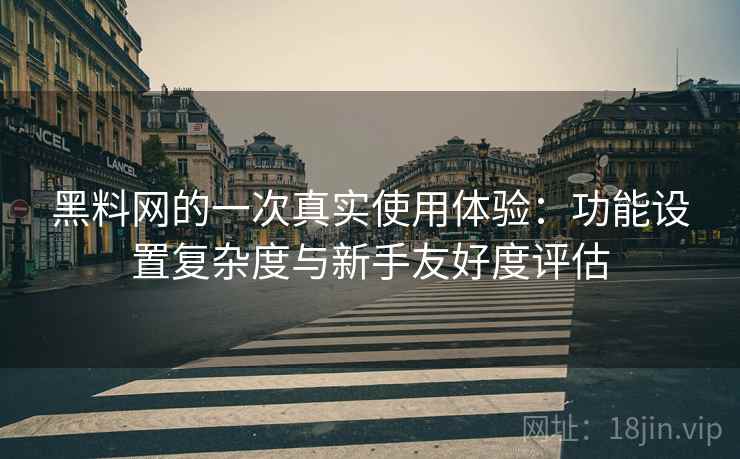 黑料网的一次真实使用体验:功能设置复杂度与新手友好度评估 黑料网的一次真实使用体验:功能设置复杂度与新手友好度评估