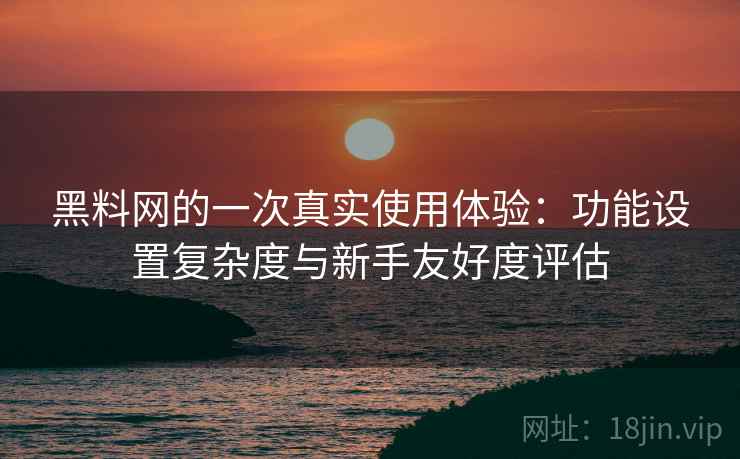 黑料网的一次真实使用体验:功能设置复杂度与新手友好度评估 黑料网的一次真实使用体验:功能设置复杂度与新手友好度评估