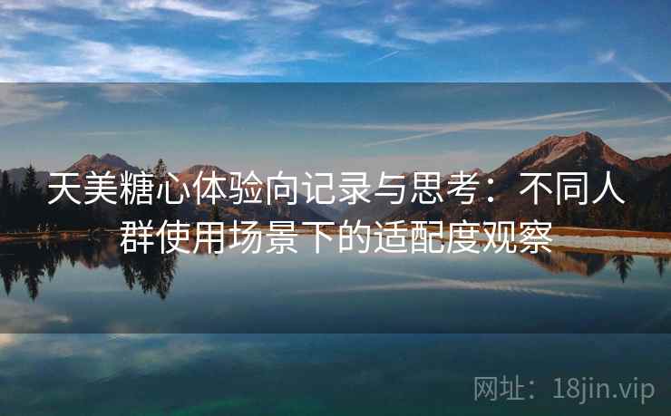 天美糖心体验向记录与思考：不同人群使用场景下的适配度观察