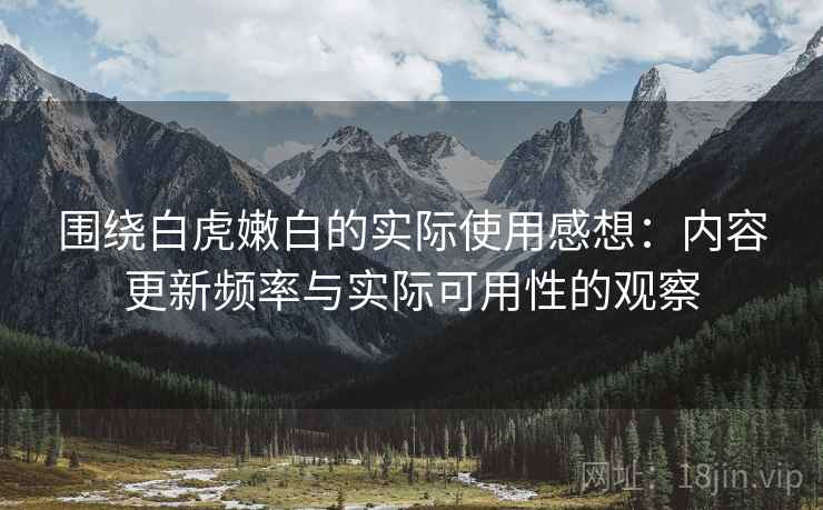 围绕白虎嫩白的实际使用感想:内容更新频率与实际可用性的观察 围绕白虎嫩白的实际使用感想:内容更新频率与实际可用性的观察