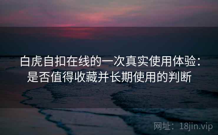 白虎自扣在线的一次真实使用体验:是否值得收藏并长期使用的判断 白虎自扣在线的一次真实使用体验:是否值得收藏并长期使用的判断