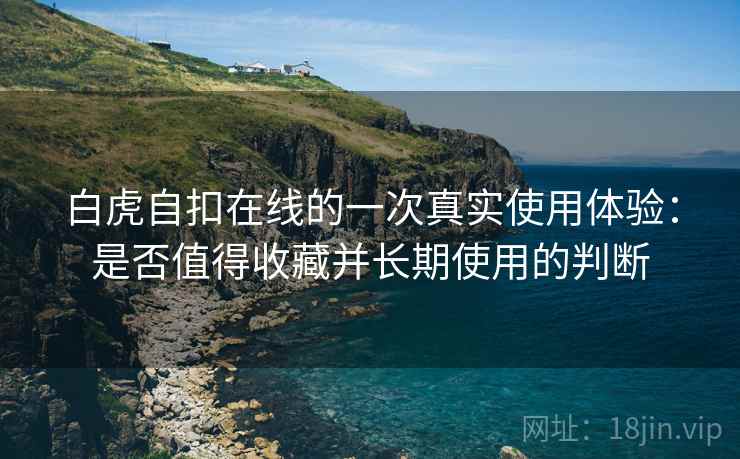 白虎自扣在线的一次真实使用体验:是否值得收藏并长期使用的判断 白虎自扣在线的一次真实使用体验:是否值得收藏并长期使用的判断