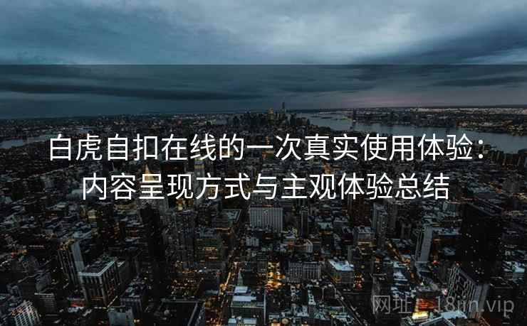 白虎自扣在线的一次真实使用体验：内容呈现方式与主观体验总结