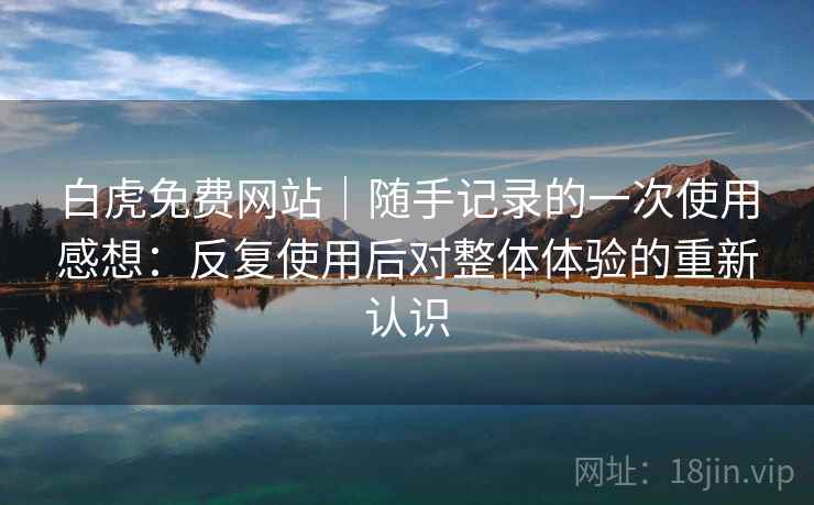 白虎免费网站｜随手记录的一次使用感想：反复使用后对整体体验的重新认识