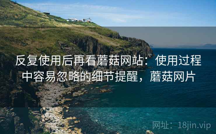 反复使用后再看蘑菇网站:使用过程中容易忽略的细节提醒,蘑菇网片 反复使用后再看蘑菇网站:使用过程中容易忽略的细节提醒,蘑菇网片