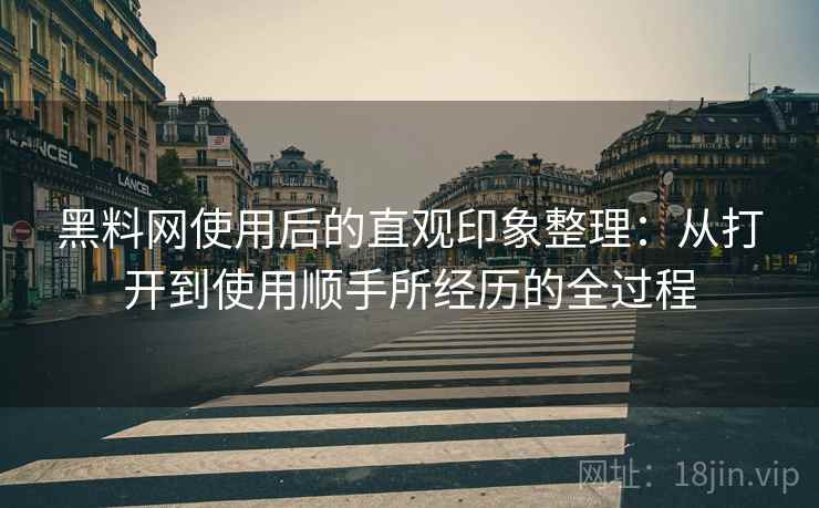 黑料网使用后的直观印象整理:从打开到使用顺手所经历的全过程 黑料网使用后的直观印象整理:从打开到使用顺手所经历的全过程