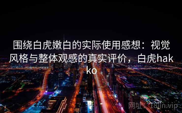 围绕白虎嫩白的实际使用感想:视觉风格与整体观感的真实评价,白虎hakko 围绕白虎嫩白的实际使用感想:视觉风格与整体观感的真实评价,白虎hakko