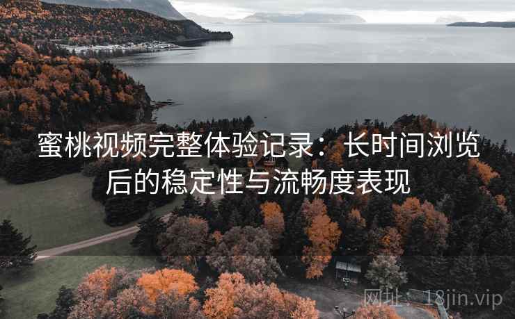 蜜桃视频完整体验记录:长时间浏览后的稳定性与流畅度表现 蜜桃视频完整体验记录:长时间浏览后的稳定性与流畅度表现