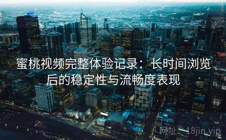 蜜桃视频完整体验记录：长时间浏览后的稳定性与流畅度表现