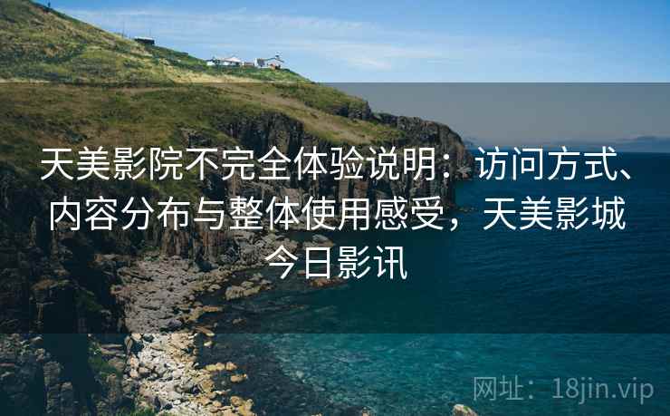 天美影院不完全体验说明:访问方式、内容分布与整体使用感受,天美影城今日影讯 天美影院不完全体验说明:访问方式、内容分布与整体使用感受,天美影城今日影讯