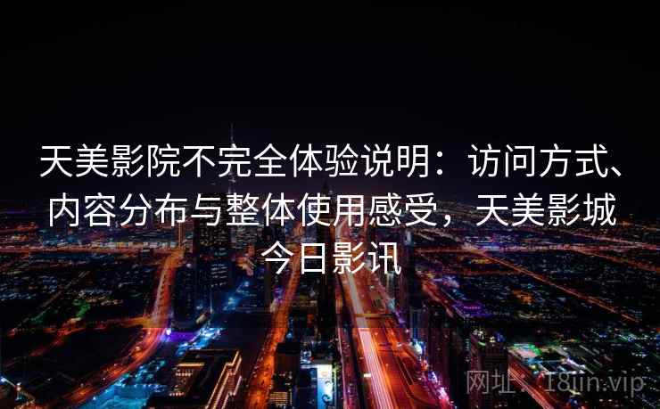 天美影院不完全体验说明:访问方式、内容分布与整体使用感受,天美影城今日影讯 天美影院不完全体验说明:访问方式、内容分布与整体使用感受,天美影城今日影讯