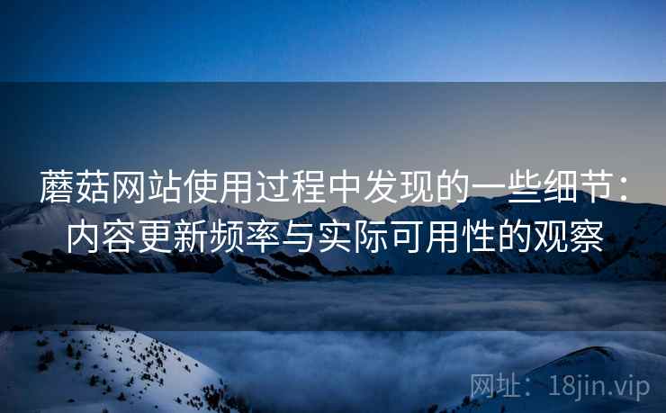 蘑菇网站使用过程中发现的一些细节：内容更新频率与实际可用性的观察