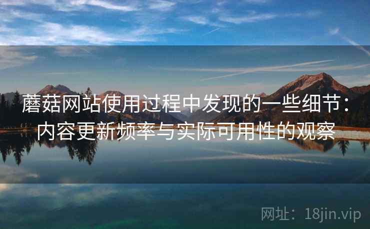 蘑菇网站使用过程中发现的一些细节：内容更新频率与实际可用性的观察