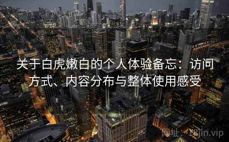 关于白虎嫩白的个人体验备忘:访问方式、内容分布与整体使用感受 关于白虎嫩白的个人体验备忘:访问方式、内容分布与整体使用感受