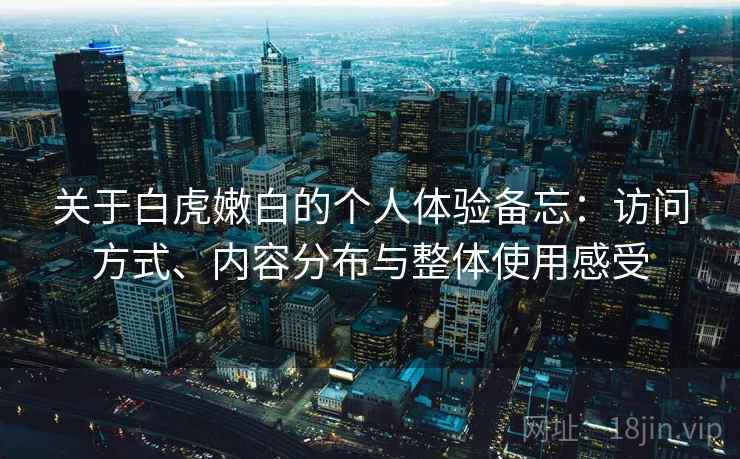 关于白虎嫩白的个人体验备忘:访问方式、内容分布与整体使用感受 关于白虎嫩白的个人体验备忘:访问方式、内容分布与整体使用感受
