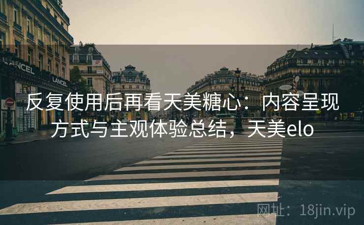 反复使用后再看天美糖心:内容呈现方式与主观体验总结,天美elo 反复使用后再看天美糖心:内容呈现方式与主观体验总结,天美elo