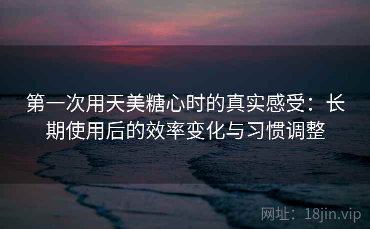 第一次用天美糖心时的真实感受:长期使用后的效率变化与习惯调整 第一次用天美糖心时的真实感受:长期使用后的效率变化与习惯调整