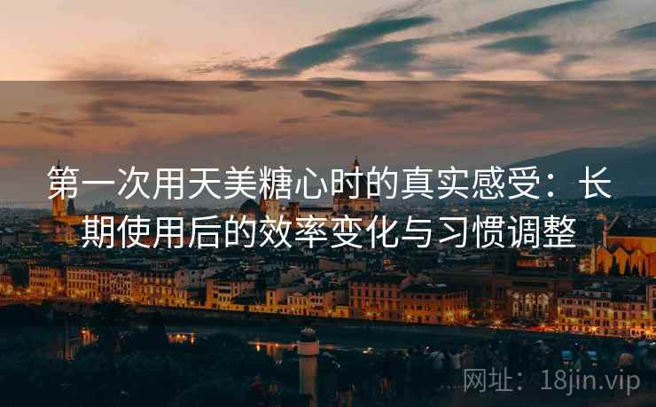 第一次用天美糖心时的真实感受:长期使用后的效率变化与习惯调整 第一次用天美糖心时的真实感受:长期使用后的效率变化与习惯调整