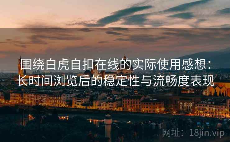 围绕白虎自扣在线的实际使用感想：长时间浏览后的稳定性与流畅度表现