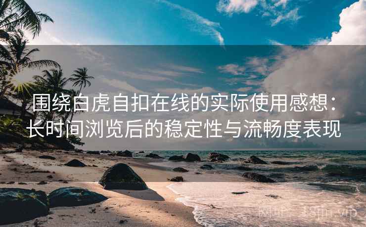 围绕白虎自扣在线的实际使用感想:长时间浏览后的稳定性与流畅度表现 围绕白虎自扣在线的实际使用感想:长时间浏览后的稳定性与流畅度表现