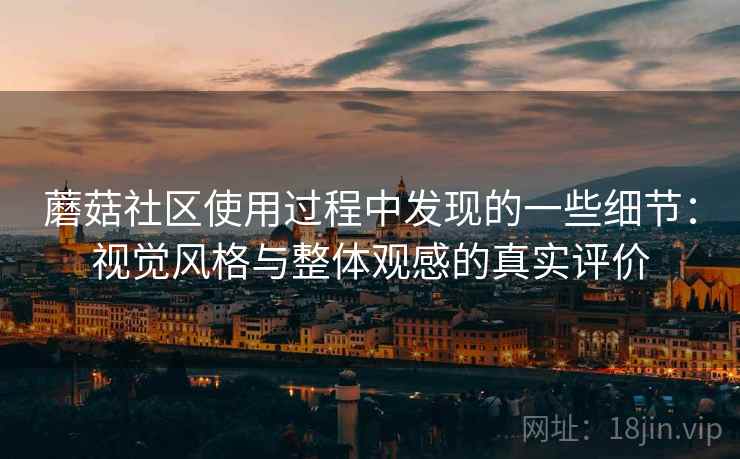 蘑菇社区使用过程中发现的一些细节:视觉风格与整体观感的真实评价 蘑菇社区使用过程中发现的一些细节:视觉风格与整体观感的真实评价
