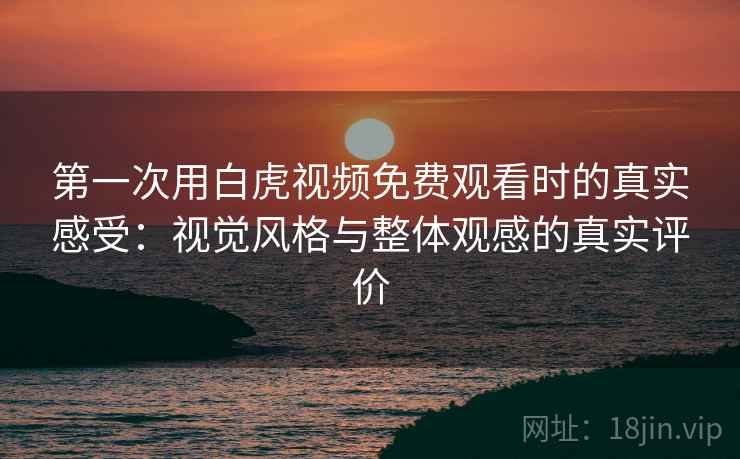 第一次用白虎视频免费观看时的真实感受：视觉风格与整体观感的真实评价
