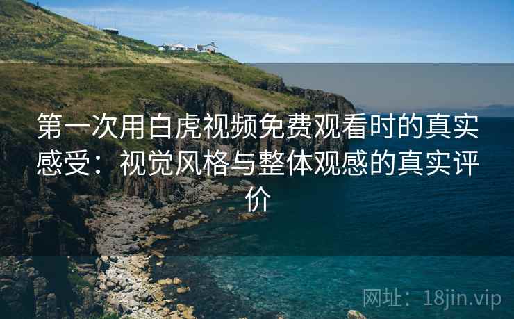 第一次用白虎视频免费观看时的真实感受：视觉风格与整体观感的真实评价