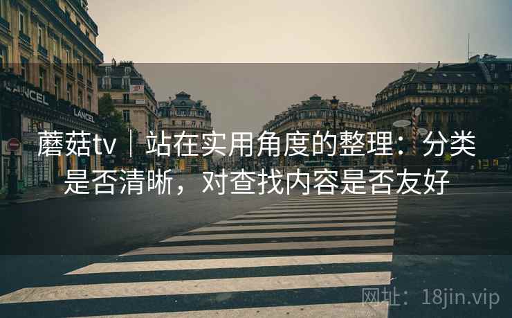 蘑菇tv｜站在实用角度的整理：分类是否清晰，对查找内容是否友好