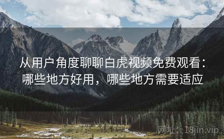 从用户角度聊聊白虎视频免费观看：哪些地方好用，哪些地方需要适应