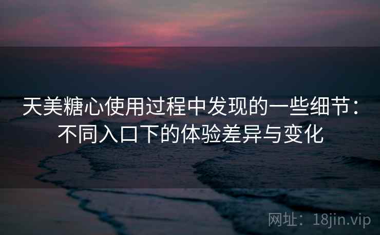 天美糖心使用过程中发现的一些细节:不同入口下的体验差异与变化 天美糖心使用过程中发现的一些细节:不同入口下的体验差异与变化