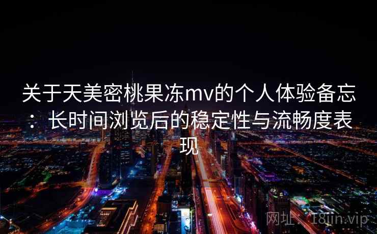 关于天美密桃果冻mv的个人体验备忘：长时间浏览后的稳定性与流畅度表现
