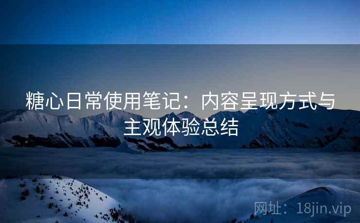 糖心日常使用笔记：内容呈现方式与主观体验总结